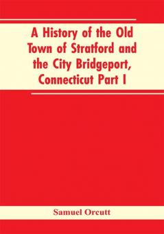 A History of the Old Town of Stratford and the City Bridgeport Connecticut Part I