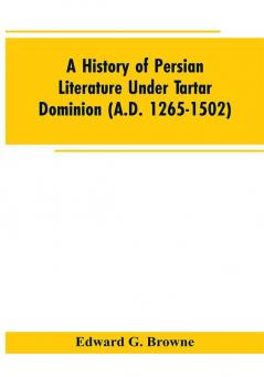 A History of Persian Literature under tartar Dominion (A.D. 1265-1502)