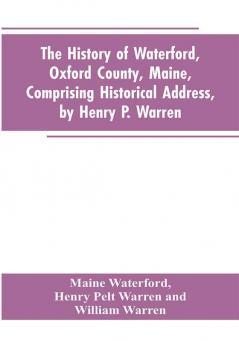 The History of Waterford Oxford County Maine Comprising Historical Address by Henry P. Warren; Record of Families by REV. William Warren D.D.; Centennial Proceedings by Samuel Warren