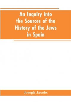 An inquiry into the sources of the history of the Jews in Spain