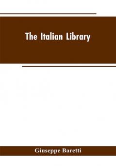 The Italian Library. Containing an Account of the Lives and Works of the Most Valuable Authors of Italy