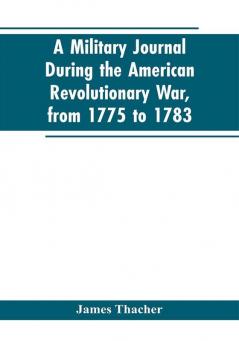 A military journal during the American revolutionary war from 1775 to 1783; describing interesting events and transactions from this period; with numerous historical facts and anecdotes from the original manuscript