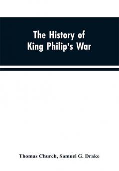 The history of King Philip's war ; also of expeditions against the French and Indians in the eastern parts of New-England in the years 1689 1690 1692 1696 and 1704. With some account of the divine providence towards Col. Benjamin Church