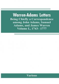 Warren-Adams Letters being chiefly a Correspondence among John Adams Samuel Adams and James Warren. Volume I. 1743- 1777