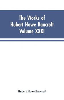The Works of Hubert Howe Bancroft Vol. XXXI