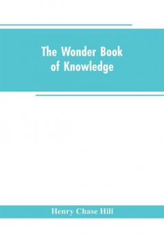 The wonder book of knowledge : the marvels of modern industry and invention the interesting stories of common things the mysterious processes of nature simply explained