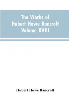 The Works of Hubert Howe Bancroft Volume XVIII History of California Vol. I 1542-1800