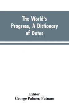 The world's progress a dictionary of dates being a chronological and alphabetical record of all essential facts in the progress of society from the creation of the world to the present time with a chart