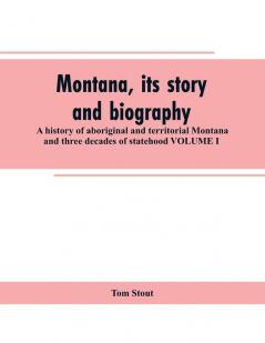 Montana its story and biography; a history of aboriginal and territorial Montana and three decades of statehood VOLUME I