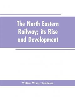 The North Eastern Railway; its Rise and Development