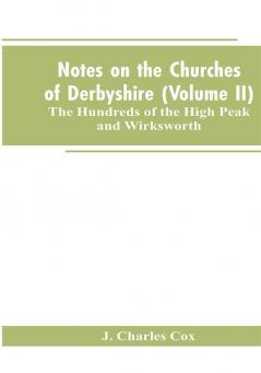 Notes on the Churches of Derbyshire (Volume II); The Hundreds of the High Peak and Wirksworth.