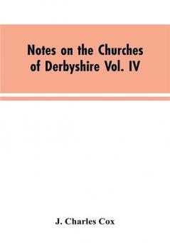 Notes on the Churches of Derbyshire Vol. IV . The Hundred of Morleston and Litchurch