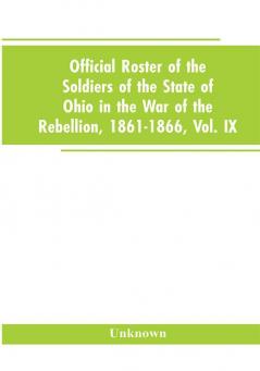 Official roster of the soldiers of the state of Ohio in the War of the Rebellion 1861-1866 Vol. IX