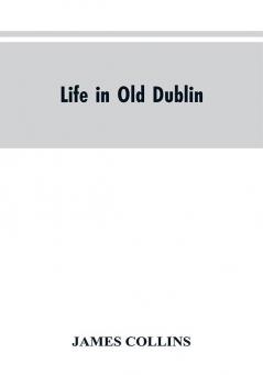 Life in old Dublin historical associations of Cook street three centuries of Dublin printing reminiscences of a great tribune