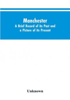 Manchester. A brief record of its past and a picture of its present