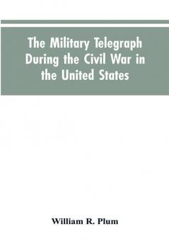 The military telegraph during the civil war in the United States with an exposition of ancient and modern means of communication and of the federal and Confederate cipher systems;aloso a running account of the war between the states