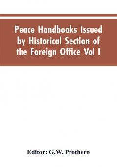 Peace Handbooks Issued by Historical Section of the Foreign Office Vol I.