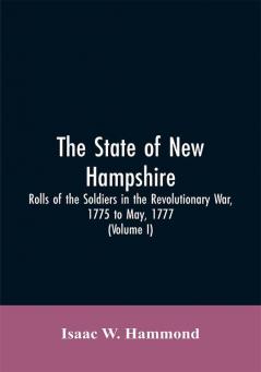 The State Of New Hampshire. Rolls Of The Soldiers In The Revolutionary War 1775 To May 1777