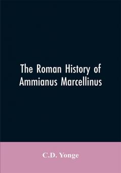 The Roman History of Ammianus Marcellinus During the Reign of the Emperors Constantius Julian Jovianus Valentinian and Valens