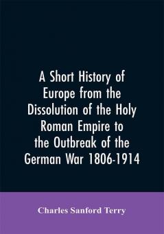 A Short History of Europe from the Dissolution of the Holy Roman Empire to the Outbreak of the German War 1806-1914