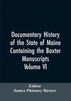 Documentary History of the State of Maine Containing the Baxter Manuscripts. Volume VI