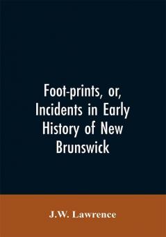 Foot-prints or Incidents in early history of New Brunswick