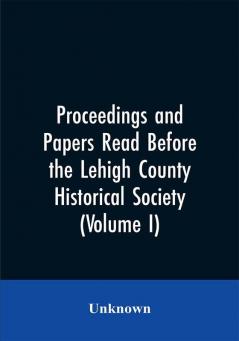 Proceedings and Papers Read Before the Lehigh County Historical Society (Volume I)