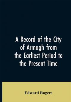 A Record of the City of Armagh from the Earliest Period to the Present Time