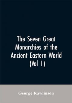 The Seven Great Monarchies Of The Ancient Eastern World (Vol 1) The History Geography And Antiquities Of Chaldaea Assyria Babylon Media Persia Parthia And Sassanian or New Persian Empire