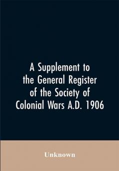 A Supplement to the General Register of the Society of Colonial Wars A.D. 1906