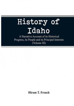 History of Idaho; a narrative account of its historical progress its people and its principal interests (Volume III)