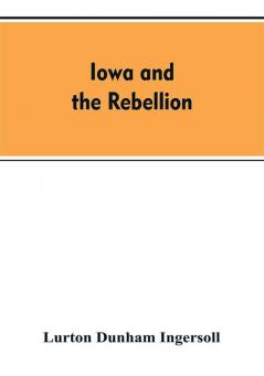 Iowa and the rebellion. A history of the troops furnished by the state of Iowa to the volunteer armies of the Union which conquered the great Southern Rebellion of 1861-5