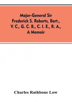 Major-General Sir Frederick S. Roberts bart. V. C. G. C. B. C. I. E. R. A. a memoir