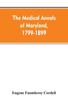 The medical annals of Maryland 1799-1899; prepared for the centennial of the Medical and chirurgical faculty