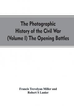 The photographic history of the Civil War (Volume I) The Opening Battles