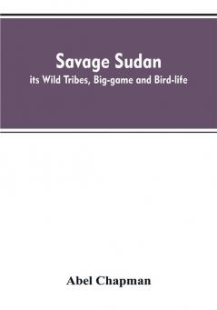 Savage Sudan; its Wild Tribes Big-game and Bird-life