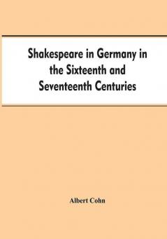 Shakespeare in Germany in the Sixteenth and Seventeenth Centuries an Account of English Actors in Germany and the Netherlands and of the Plays Performed by Them During the Same Period