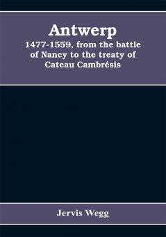 Antwerp 1477-1559 from the battle of Nancy to the treaty of Cateau Cambrésis