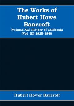 The Works of Hubert Howe Bancroft (Volume XX) History of California (Vol. III) 1825-1840