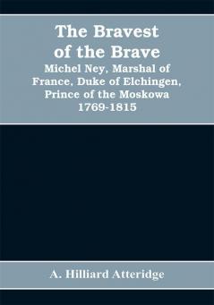 The bravest of the brave Michel Ney marshal of France duke of Elchingen prince of the Moskowa 1769-1815