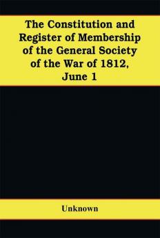 The Constitution And Register Of Membership Of The General Society Of The War Of 1812 June 1 1908. Organized September 14 1814. Re-Organized January 9 1854. Instituted In Joint Convention At Philadelphia Pa. April 14 1894