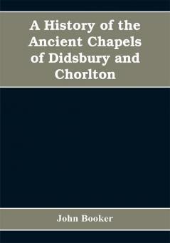 A history of the ancient chapels of Didsbury and Chorlton in Manchester parish including sketches of the townships of Didsbury Withington Burnage Heaton Norris Reddish Levenshulme and Chorlton-cum-Hardy