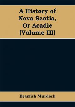 A History of Nova Scotia Or Acadie (Volume III)