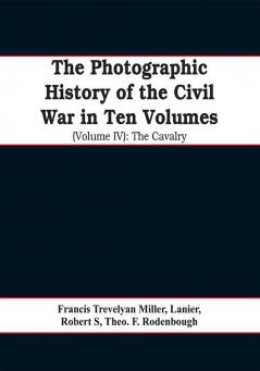 The photographic history of the Civil War In Ten Volumes (Volume IV): The Cavalry