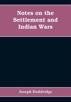 Notes on the settlement and Indian wars of the western parts of Virginia and Pennsylvania from 1763 to 1783 inclusive