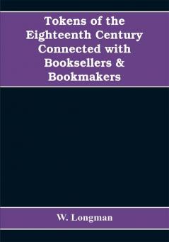 Tokens of the eighteenth century connected with booksellers & bookmakers (authors printers publishers engravers and paper makers)