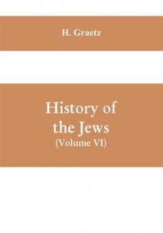 History of the Jews (Volume VI) Containing a Memoir of the Author by Dr. Philip Bloch a Chronological Table of Jewish History an Index to the Whole Work