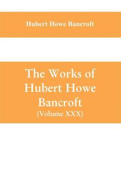 The Works of Hubert Howe Bancroft (Volume XXX) History of Oregon Volume II (1848-1888)