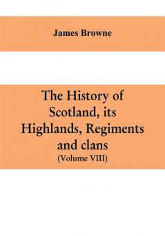 The history of Scotland its Highlands regiments and clans (Volume VIII)