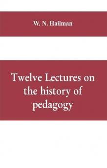 Twelve lectures on the history of pedagogy delivered before the Cincinnati teachers' association